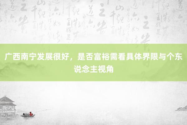 广西南宁发展很好，是否富裕需看具体界限与个东说念主视角